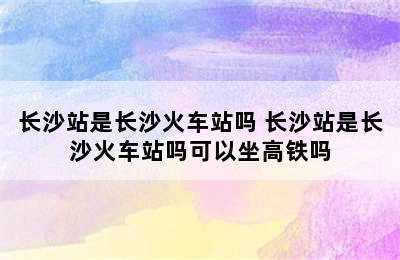 长沙站是长沙火车站吗 长沙站是长沙火车站吗可以坐高铁吗